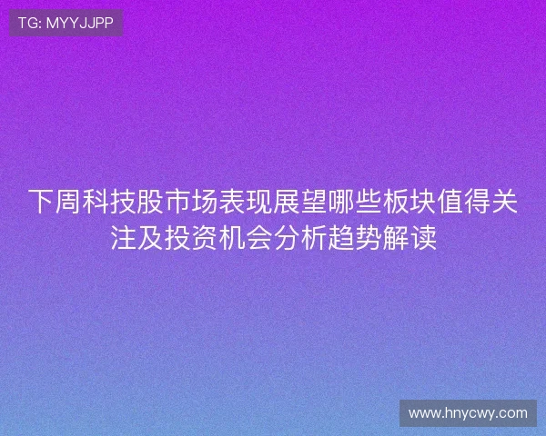 下周科技股市场表现展望哪些板块值得关注及投资机会分析趋势解读
