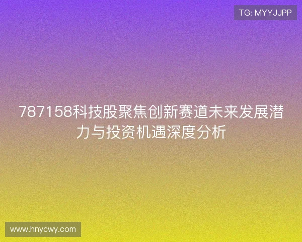 787158科技股聚焦创新赛道未来发展潜力与投资机遇深度分析