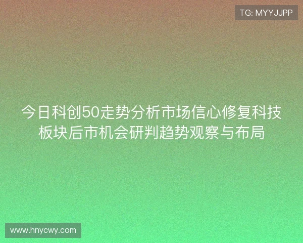 今日科创50走势分析市场信心修复科技板块后市机会研判趋势观察与布局